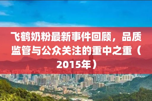 飛鶴奶粉最新事件回顧，品質(zhì)監(jiān)管與公眾關(guān)注的重中之重（2015年）