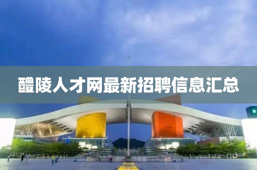 醴陵人才網(wǎng)最新招聘信息匯總