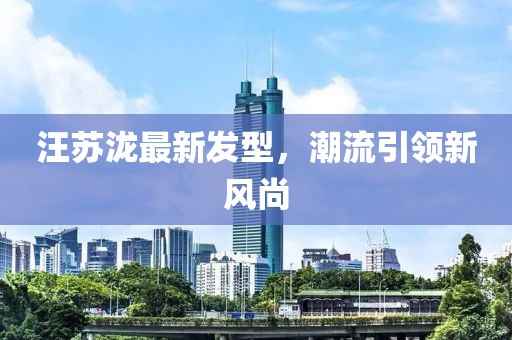 汪蘇瀧最新發(fā)型，潮流引領(lǐng)新風(fēng)尚