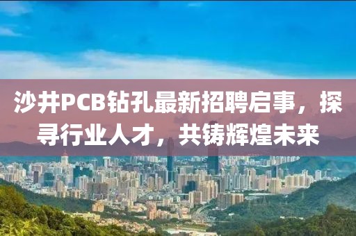 沙井PCB鉆孔最新招聘啟事，探尋行業(yè)人才，共鑄輝煌未來(lái)