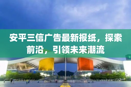 安平三信廣告最新報紙，探索前沿，引領未來潮流