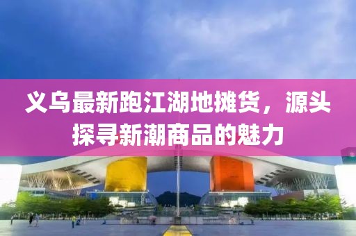 義烏最新跑江湖地?cái)傌?，源頭探尋新潮商品的魅力