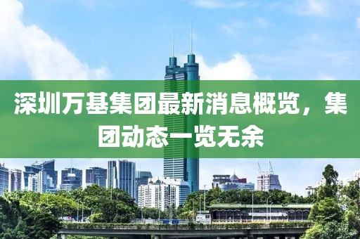 深圳萬基集團最新消息概覽，集團動態(tài)一覽無余