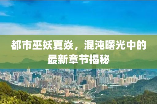 都市巫妖夏焱，混沌曙光中的最新章節(jié)揭秘