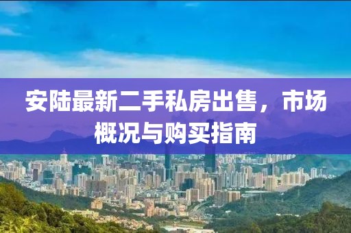 安陸最新二手私房出售，市場概況與購買指南