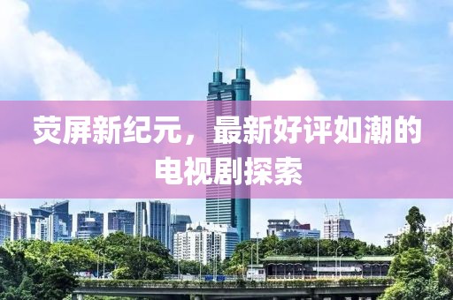 熒屏新紀元，最新好評如潮的電視劇探索