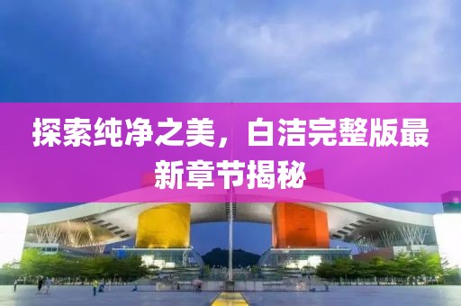 探索純凈之美，白潔完整版最新章節(jié)揭秘