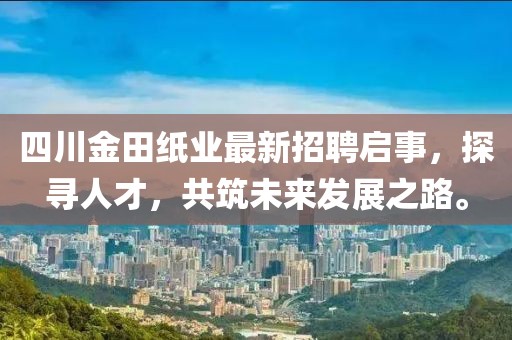 四川金田紙業(yè)最新招聘啟事，探尋人才，共筑未來發(fā)展之路。
