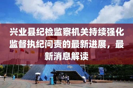 興業(yè)縣紀(jì)檢監(jiān)察機(jī)關(guān)持續(xù)強(qiáng)化監(jiān)督執(zhí)紀(jì)問責(zé)的最新進(jìn)展，最新消息解讀