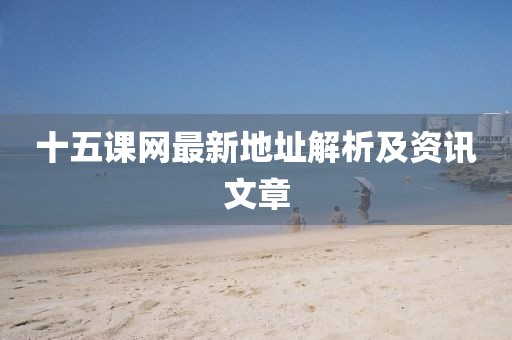 十五課網(wǎng)最新地址解析及資訊文章