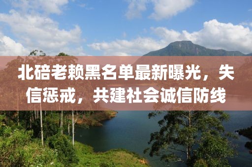 北碚老賴黑名單最新曝光，失信懲戒，共建社會(huì)誠(chéng)信防線