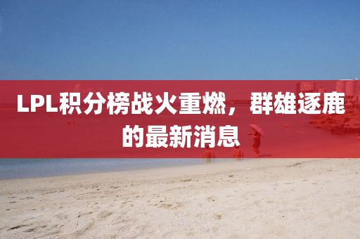 LPL積分榜戰(zhàn)火重燃，群雄逐鹿的最新消息