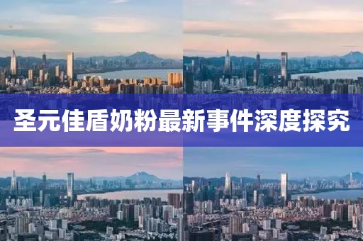 圣元佳盾奶粉最新事件深度探究