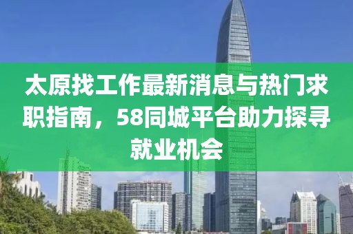 太原找工作最新消息與熱門求職指南，58同城平臺助力探尋就業(yè)機會