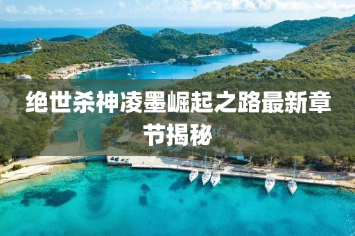 絕世殺神凌墨崛起之路最新章節(jié)揭秘