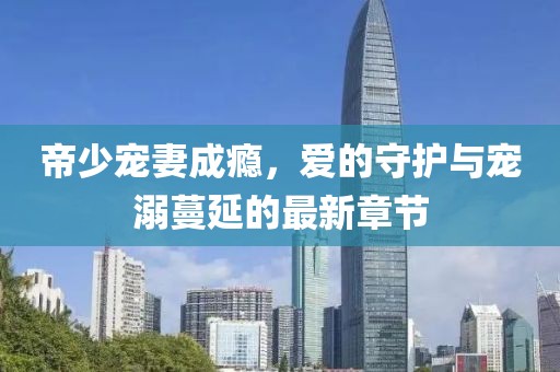 帝少寵妻成癮，愛的守護與寵溺蔓延的最新章節(jié)