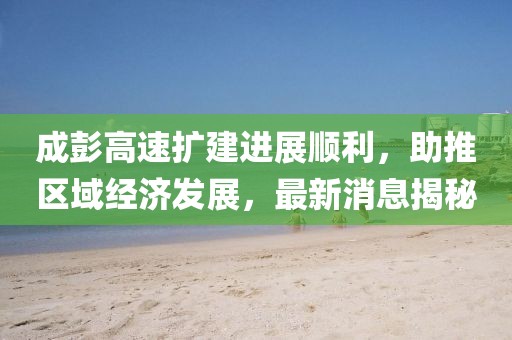 成彭高速擴(kuò)建進(jìn)展順利，助推區(qū)域經(jīng)濟(jì)發(fā)展，最新消息揭秘