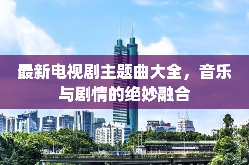 最新電視劇主題曲大全，音樂與劇情的絕妙融合