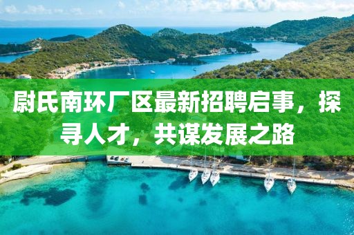 尉氏南環(huán)廠區(qū)最新招聘啟事，探尋人才，共謀發(fā)展之路