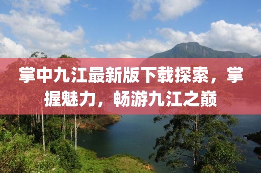 掌中九江最新版下載探索，掌握魅力，暢游九江之巔