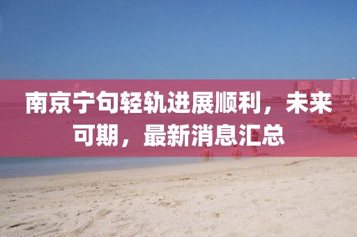 南京寧句輕軌進(jìn)展順利，未來可期，最新消息匯總