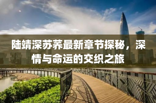 陸靖深蘇蕎最新章節(jié)探秘，深情與命運(yùn)的交織之旅