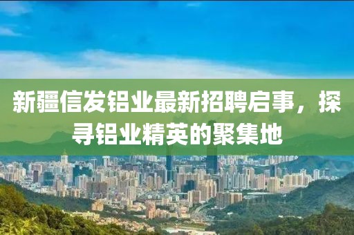 新疆信發(fā)鋁業(yè)最新招聘啟事，探尋鋁業(yè)精英的聚集地