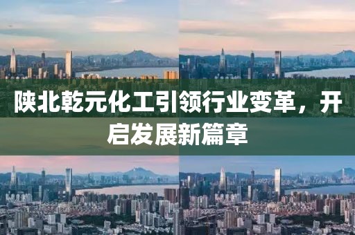 陜北乾元化工引領(lǐng)行業(yè)變革，開啟發(fā)展新篇章