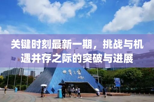 關(guān)鍵時(shí)刻最新一期，挑戰(zhàn)與機(jī)遇并存之際的突破與進(jìn)展