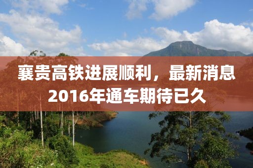 襄貴高鐵進(jìn)展順利，最新消息2016年通車期待已久