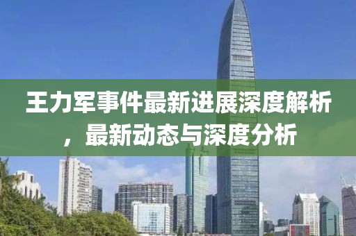王力軍事件最新進(jìn)展深度解析，最新動態(tài)與深度分析