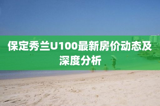 保定秀蘭U100最新房?jī)r(jià)動(dòng)態(tài)及深度分析