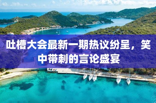 吐槽大會最新一期熱議紛呈，笑中帶刺的言論盛宴