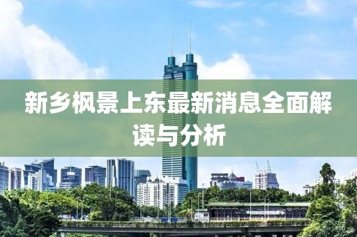 新鄉(xiāng)楓景上東最新消息全面解讀與分析
