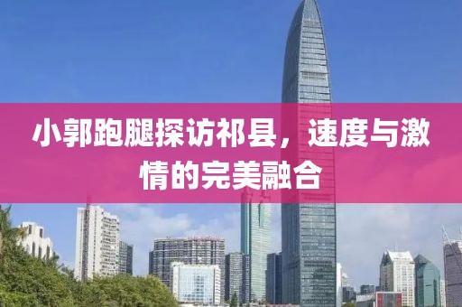 小郭跑腿探訪祁縣，速度與激情的完美融合