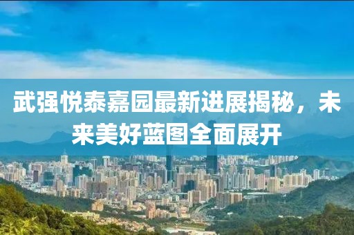 武強悅泰嘉園最新進展揭秘，未來美好藍圖全面展開