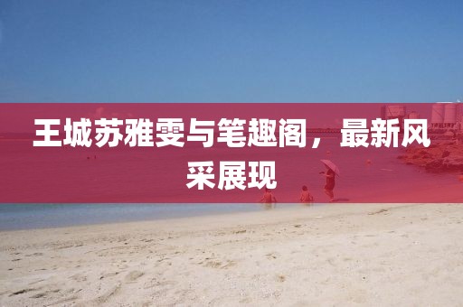 王城蘇雅雯與筆趣閣，最新風(fēng)采展現(xiàn)