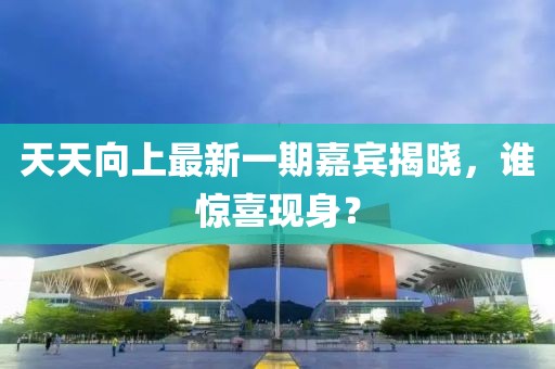 天天向上最新一期嘉賓揭曉，誰驚喜現(xiàn)身？