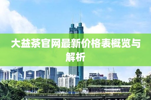大益茶官網(wǎng)最新價(jià)格表概覽與解析