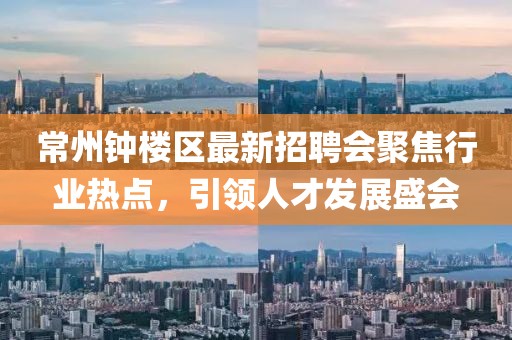 常州鐘樓區(qū)最新招聘會(huì)聚焦行業(yè)熱點(diǎn)，引領(lǐng)人才發(fā)展盛會(huì)