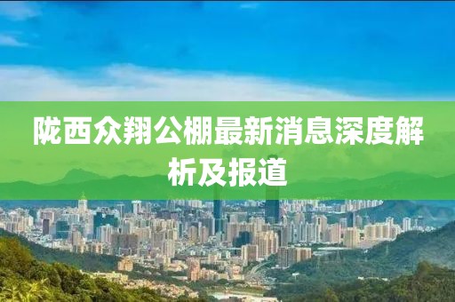 隴西眾翔公棚最新消息深度解析及報道