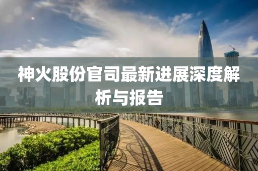 神火股份官司最新進(jìn)展深度解析與報(bào)告