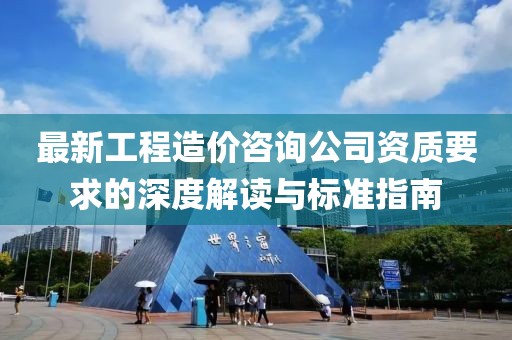 最新工程造價(jià)咨詢(xún)公司資質(zhì)要求的深度解讀與標(biāo)準(zhǔn)指南