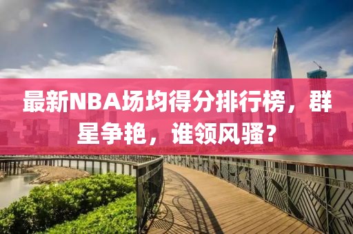 最新NBA場(chǎng)均得分排行榜，群星爭(zhēng)艷，誰(shuí)領(lǐng)風(fēng)騷？
