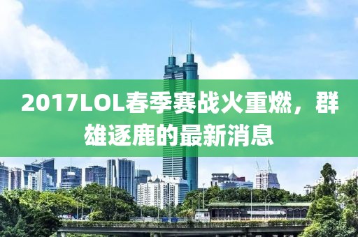 2017LOL春季賽戰(zhàn)火重燃，群雄逐鹿的最新消息