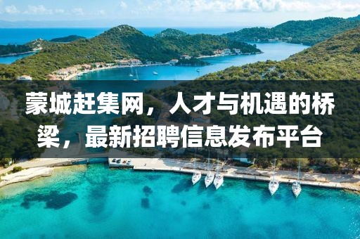 蒙城趕集網(wǎng)，人才與機遇的橋梁，最新招聘信息發(fā)布平臺