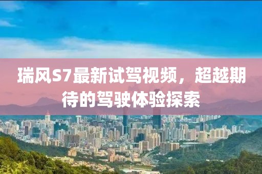 瑞風(fēng)S7最新試駕視頻，超越期待的駕駛體驗(yàn)探索
