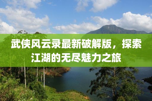 武俠風(fēng)云錄最新破解版，探索江湖的無(wú)盡魅力之旅