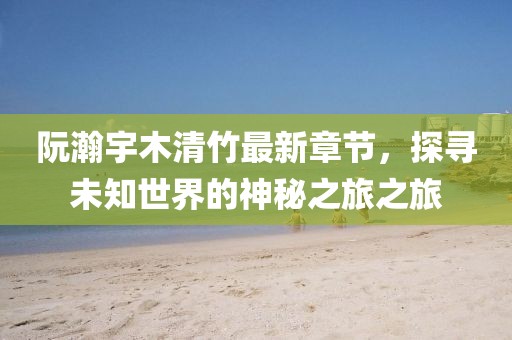 阮瀚宇木清竹最新章節(jié)，探尋未知世界的神秘之旅之旅