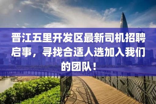 晉江五里開發(fā)區(qū)最新司機招聘啟事，尋找合適人選加入我們的團隊！